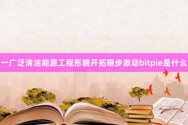 一广泛清洁能源工程形貌开拓稳步激动bitpie是什么