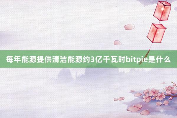 每年能源提供清洁能源约3亿千瓦时bitpie是什么