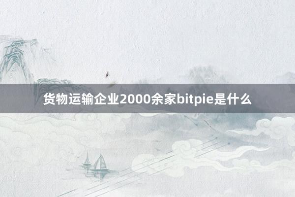 货物运输企业2000余家bitpie是什么