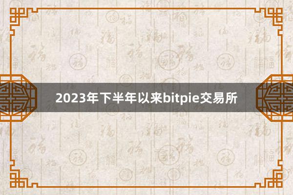 2023年下半年以来bitpie交易所