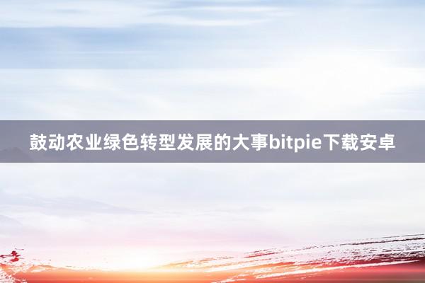 鼓动农业绿色转型发展的大事bitpie下载安卓