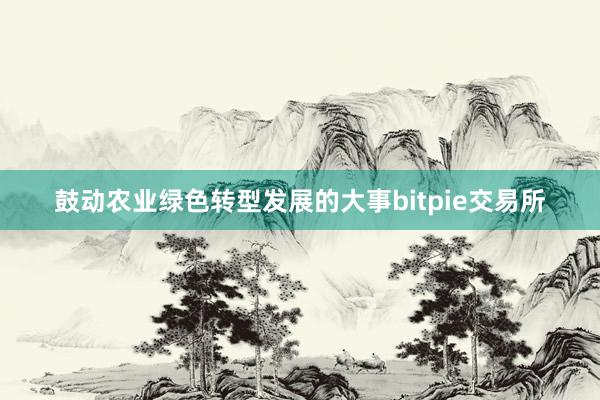 鼓动农业绿色转型发展的大事bitpie交易所