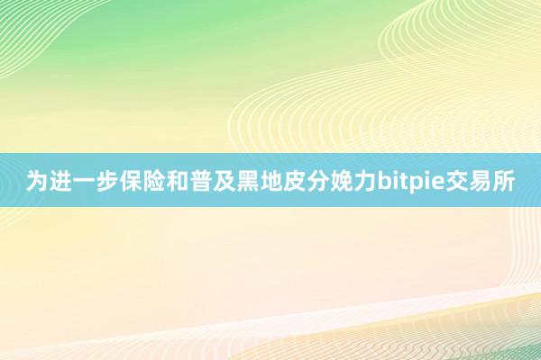 为进一步保险和普及黑地皮分娩力bitpie交易所