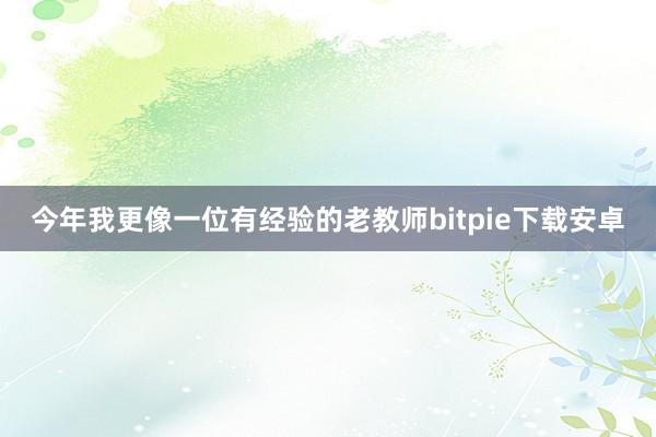 今年我更像一位有经验的老教师bitpie下载安卓