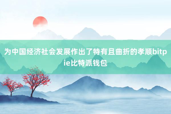 为中国经济社会发展作出了特有且曲折的孝顺bitpie比特派钱包