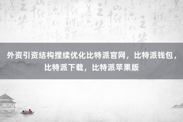 外资引资结构捏续优化比特派官网，比特派钱包，比特派下载，比特派苹果版