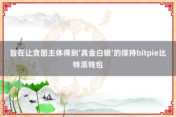 旨在让贪图主体得到‘真金白银’的撑持bitpie比特派钱包