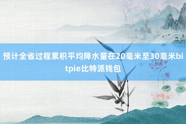 预计全省过程累积平均降水量在20毫米至30毫米bitpie比特派钱包