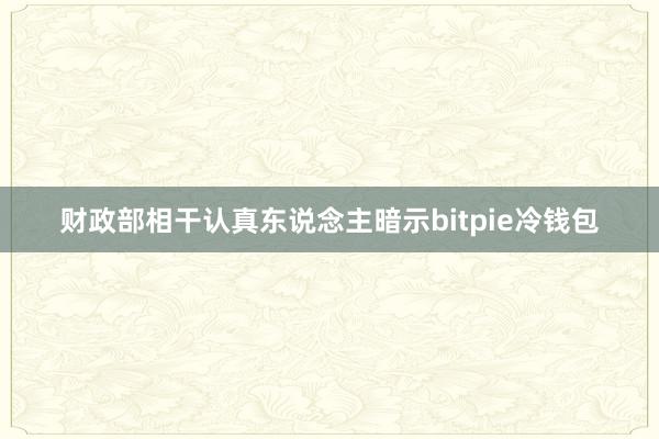 财政部相干认真东说念主暗示bitpie冷钱包