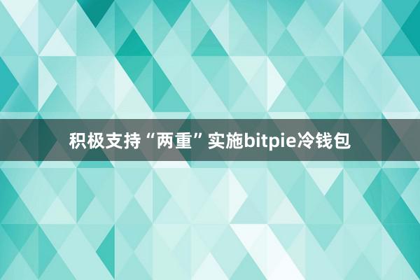 积极支持“两重”实施bitpie冷钱包