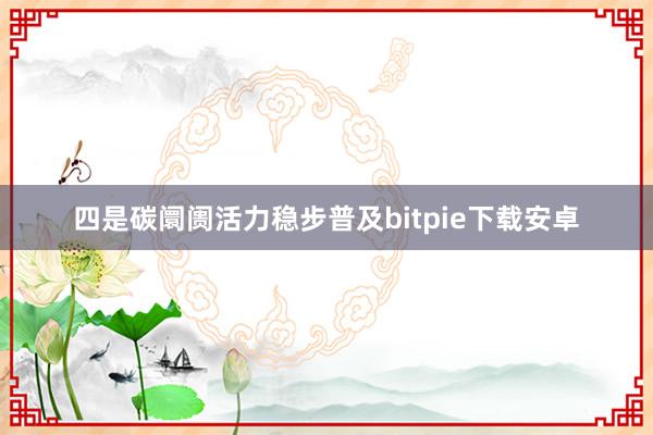 四是碳阛阓活力稳步普及bitpie下载安卓