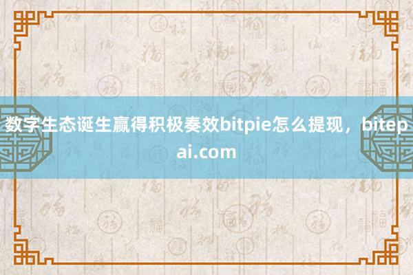 数字生态诞生赢得积极奏效bitpie怎么提现，bitepai.com