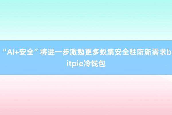 “AI+安全”将进一步激勉更多蚁集安全驻防新需求bitpie冷钱包