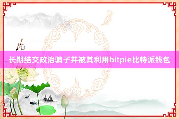 长期结交政治骗子并被其利用bitpie比特派钱包