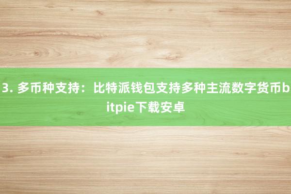 3. 多币种支持：比特派钱包支持多种主流数字货币bitpie下载安卓