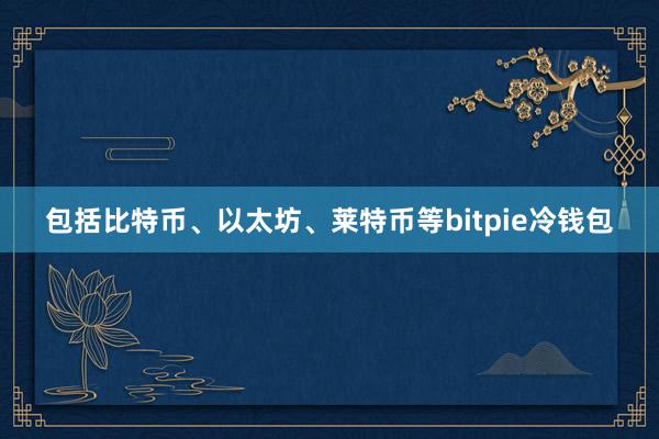 包括比特币、以太坊、莱特币等bitpie冷钱包