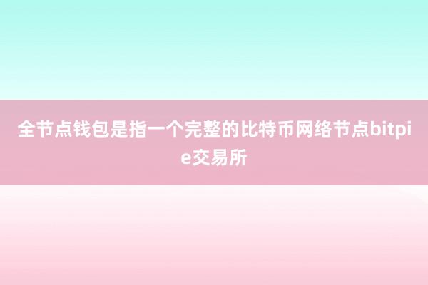 全节点钱包是指一个完整的比特币网络节点bitpie交易所