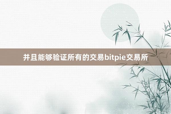 并且能够验证所有的交易bitpie交易所