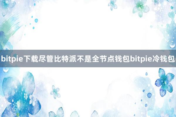 bitpie下载尽管比特派不是全节点钱包bitpie冷钱包