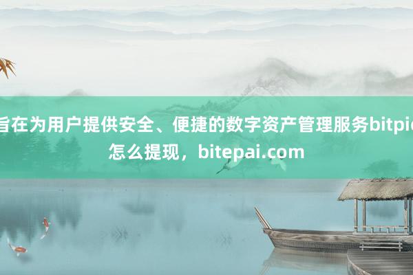 旨在为用户提供安全、便捷的数字资产管理服务bitpie怎么提现，bitepai.com