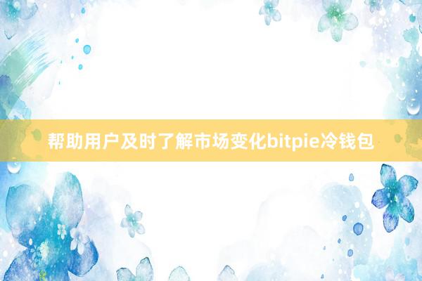 帮助用户及时了解市场变化bitpie冷钱包