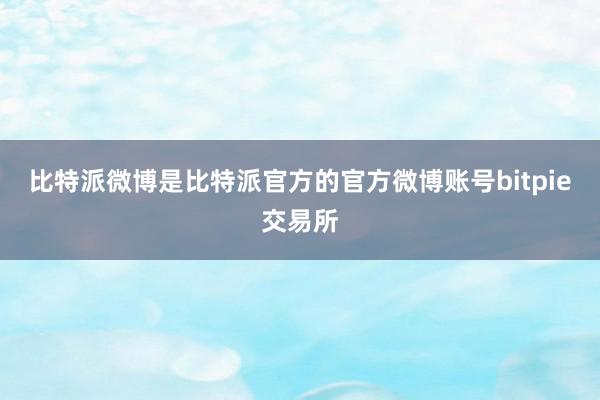 比特派微博是比特派官方的官方微博账号bitpie交易所