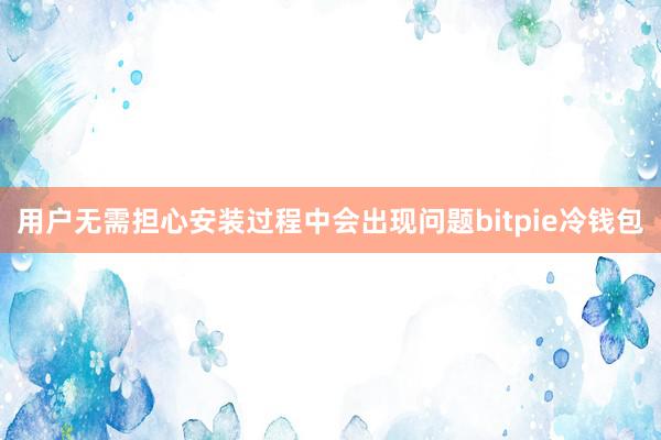 用户无需担心安装过程中会出现问题bitpie冷钱包