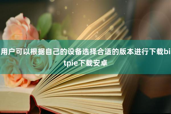 用户可以根据自己的设备选择合适的版本进行下载bitpie下载安卓