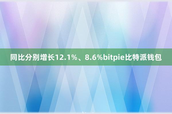 同比分别增长12.1%、8.6%bitpie比特派钱包