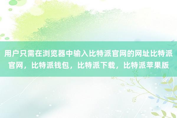 用户只需在浏览器中输入比特派官网的网址比特派官网，比特派钱包，比特派下载，比特派苹果版