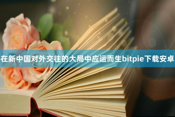 在新中国对外交往的大局中应运而生bitpie下载安卓