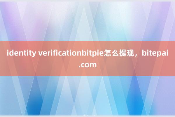 identity verificationbitpie怎么提现，bitepai.com