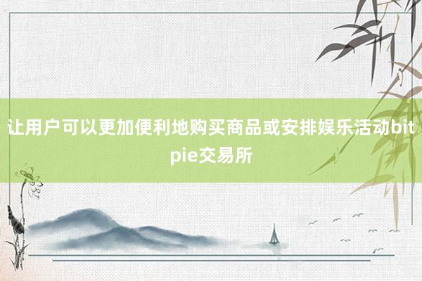 让用户可以更加便利地购买商品或安排娱乐活动bitpie交易所