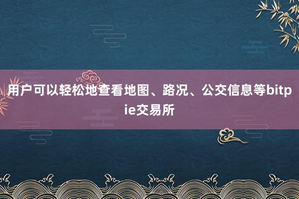 用户可以轻松地查看地图、路况、公交信息等bitpie交易所