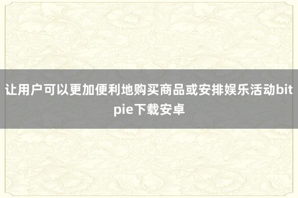 让用户可以更加便利地购买商品或安排娱乐活动bitpie下载安卓