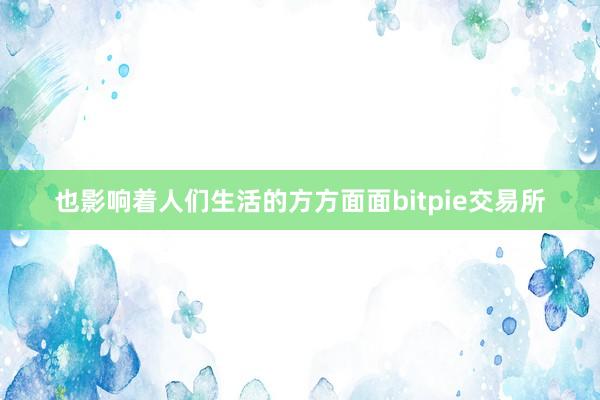 也影响着人们生活的方方面面bitpie交易所