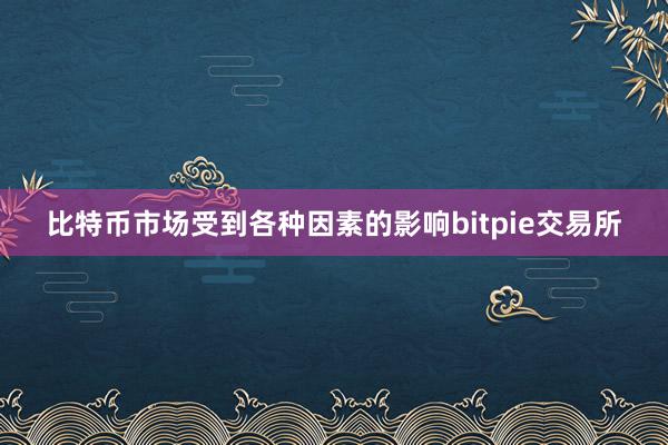 比特币市场受到各种因素的影响bitpie交易所