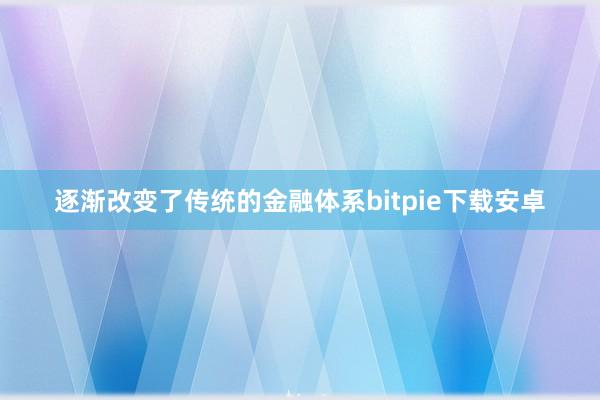 逐渐改变了传统的金融体系bitpie下载安卓