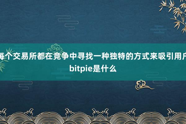 每个交易所都在竞争中寻找一种独特的方式来吸引用户bitpie是什么