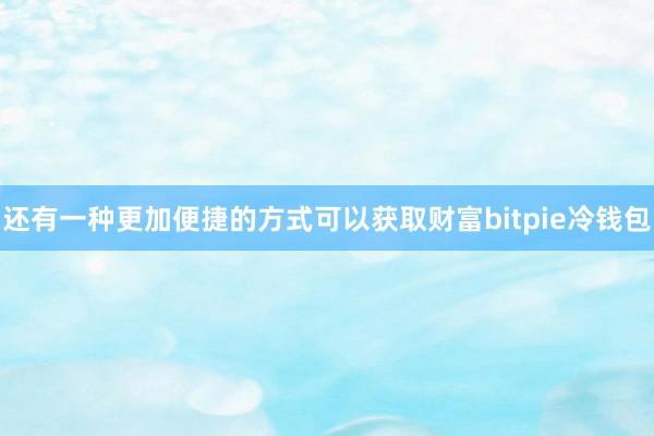 还有一种更加便捷的方式可以获取财富bitpie冷钱包