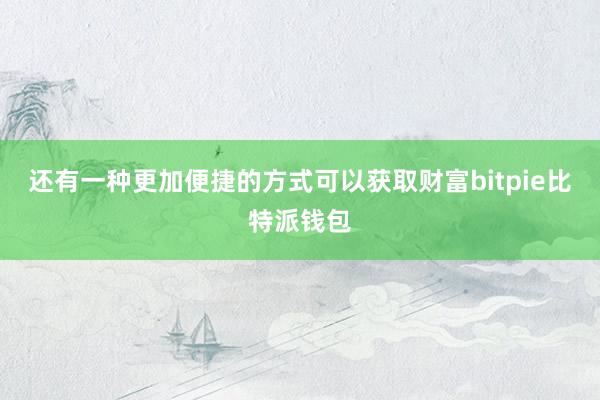 还有一种更加便捷的方式可以获取财富bitpie比特派钱包