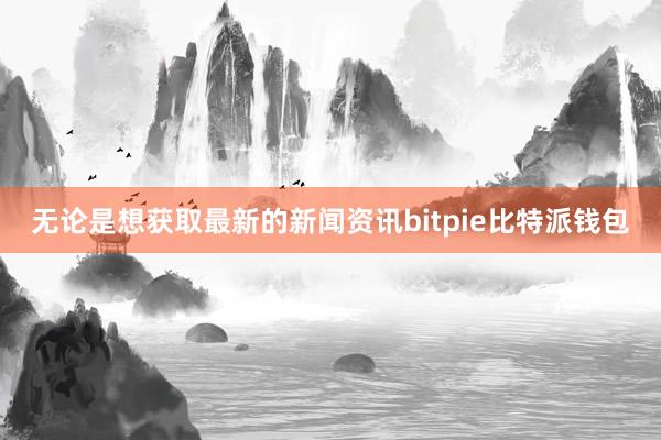 无论是想获取最新的新闻资讯bitpie比特派钱包