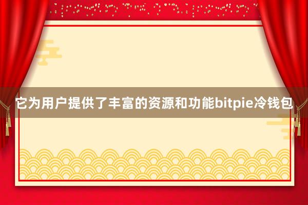 它为用户提供了丰富的资源和功能bitpie冷钱包