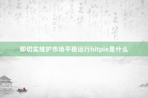 即切实维护市场平稳运行bitpie是什么