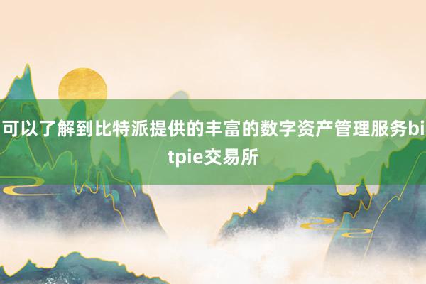 可以了解到比特派提供的丰富的数字资产管理服务bitpie交易所