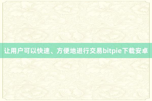 让用户可以快速、方便地进行交易bitpie下载安卓