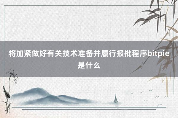 将加紧做好有关技术准备并履行报批程序bitpie是什么