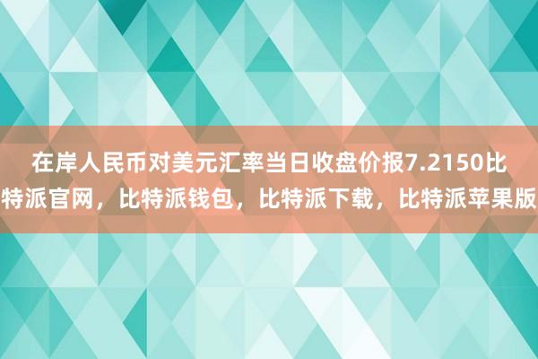 在岸人民币对美元汇率当日收盘价报7.2150比特派官网，比特派钱包，比特派下载，比特派苹果版