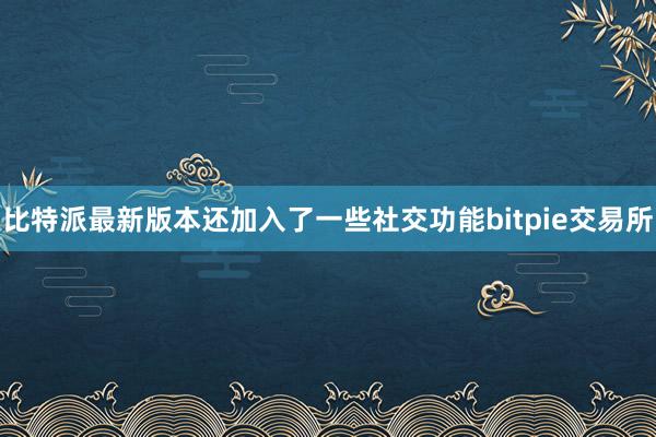 比特派最新版本还加入了一些社交功能bitpie交易所