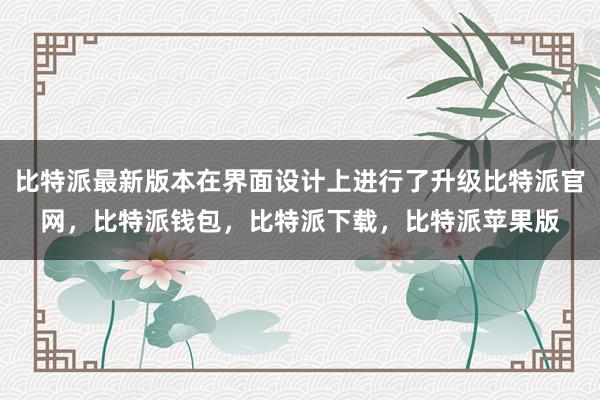 比特派最新版本在界面设计上进行了升级比特派官网，比特派钱包，比特派下载，比特派苹果版